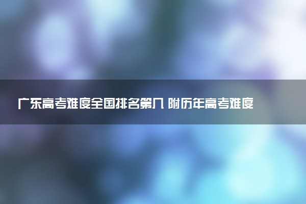 广东高考难度全国排名第几 附历年高考难度趋势（2025年参考）