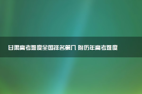 甘肃高考难度全国排名第几 附历年高考难度趋势（2025年参考）