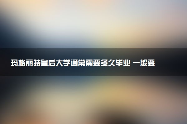 玛格丽特皇后大学通常需要多久毕业 一般要读几年