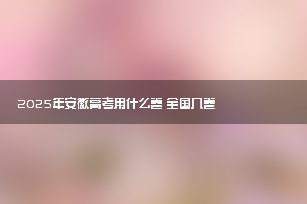 2025年安徽高考用什么卷 全国几卷