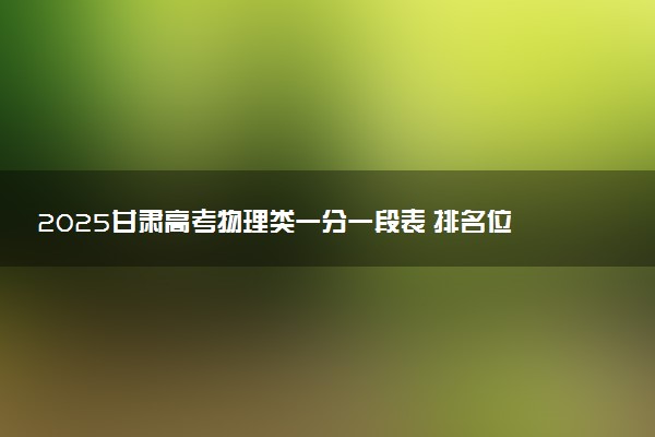 2025甘肃高考物理类一分一段表 排名位次查询