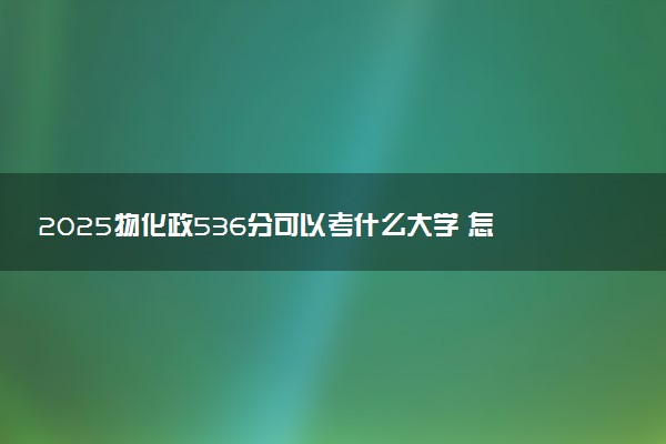 2025物化政536分可以考什么大学 怎么填报志愿