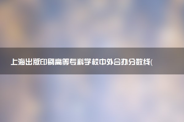 上海出版印刷高等专科学校中外合办分数线（2025参考）