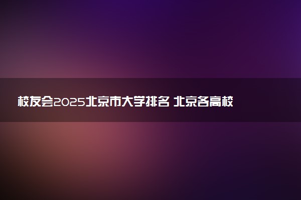 校友会2025北京市大学排名 北京各高校最新排行榜