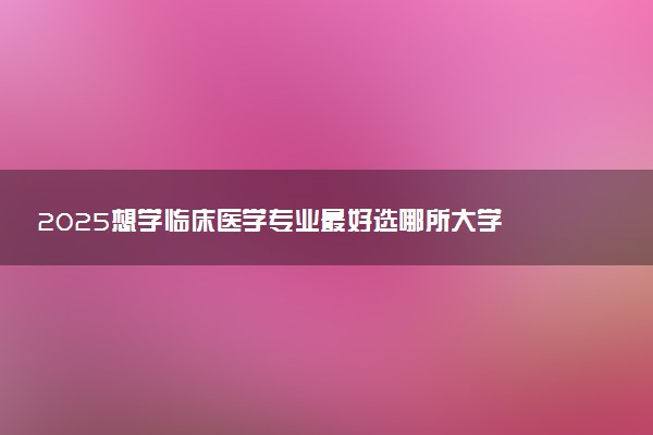 2025想学临床医学专业最好选哪所大学 哪些院校可以报考