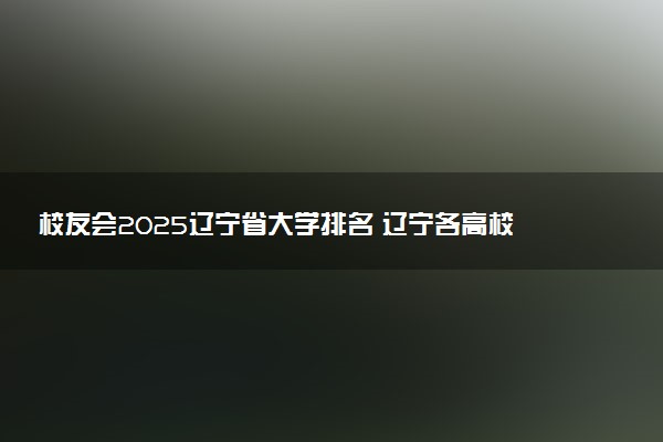 校友会2025辽宁省大学排名 辽宁各高校最新排行榜