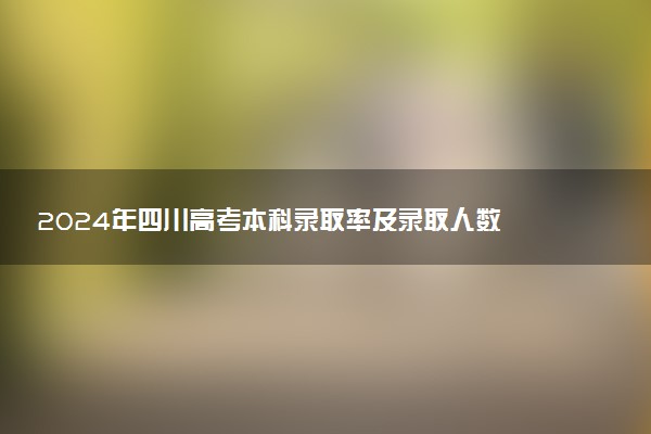 2024年四川高考本科录取率及录取人数 上线率高吗