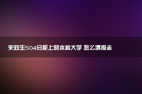 史政生504分能上的本科大学 怎么填报志愿