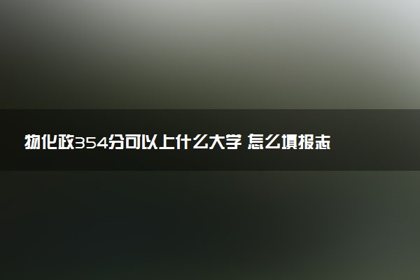 物化政354分可以上什么大学 怎么填报志愿