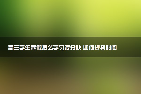 高三学生寒假怎么学习提分快 如何规划时间