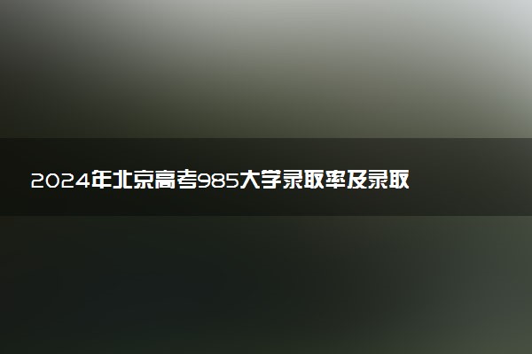 2024年北京高考985大学录取率及录取人数是多少