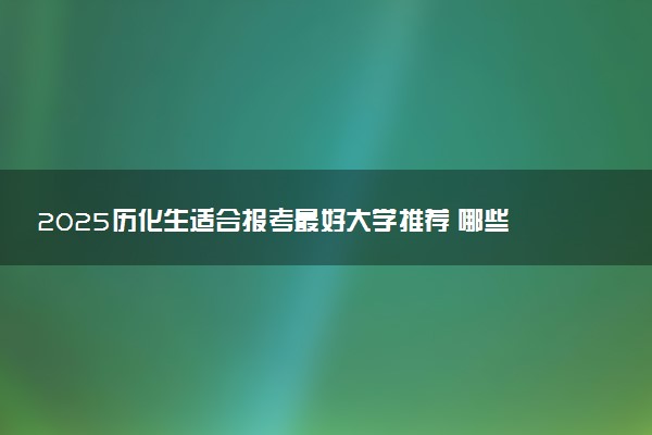 2025历化生适合报考最好大学推荐 哪些大学可以选择