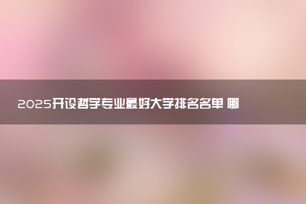 2025开设哲学专业最好大学排名名单 哪些大学值得报考