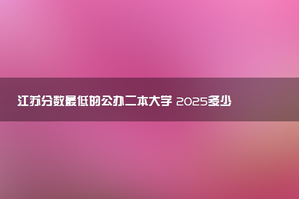 江苏分数最低的公办二本大学 2025多少分可以上