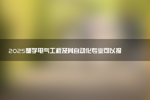 2025想学电气工程及其自动化专业可以报考哪些大学 多少分能上