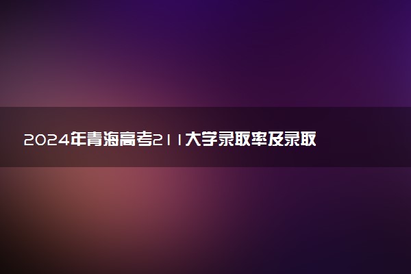 2024年青海高考211大学录取率及录取人数是多少