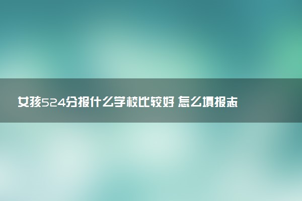 女孩524分报什么学校比较好 怎么填报志愿