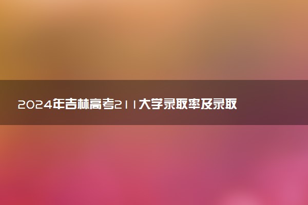 2024年吉林高考211大学录取率及录取人数是多少