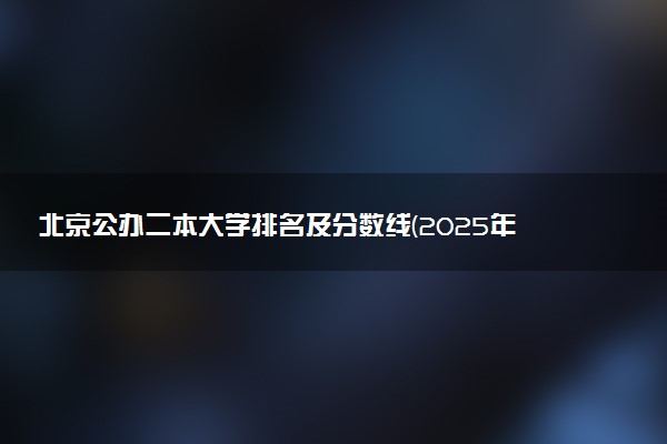 北京公办二本大学排名及分数线(2025年高考参考)