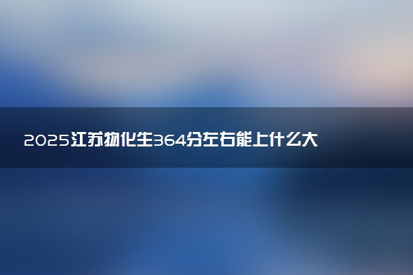 2025江苏物化生364分左右能上什么大学 可以报考的院校名单