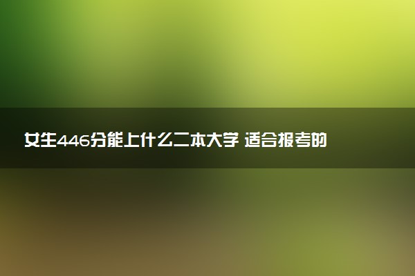 女生446分能上什么二本大学 适合报考的学校推荐