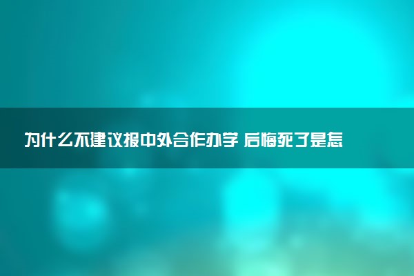 为什么不建议报中外合作办学 后悔死了是怎么回事