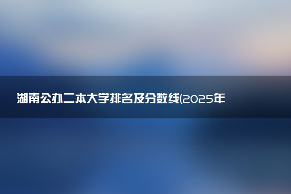 湖南公办二本大学排名及分数线(2025年高考参考)