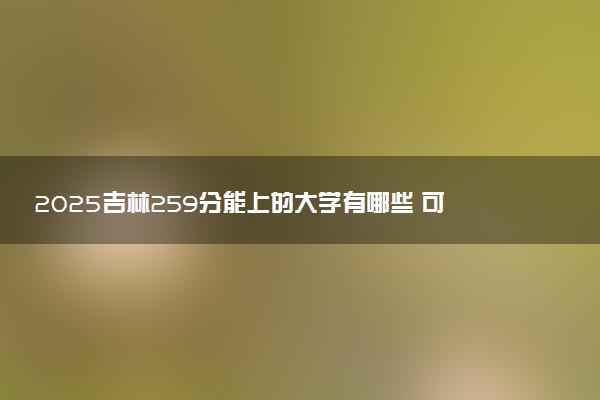 2025吉林259分能上的大学有哪些 可以报考院校名单