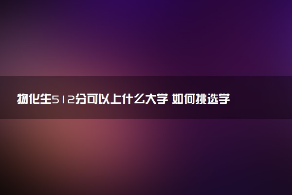 物化生512分可以上什么大学 如何挑选学校