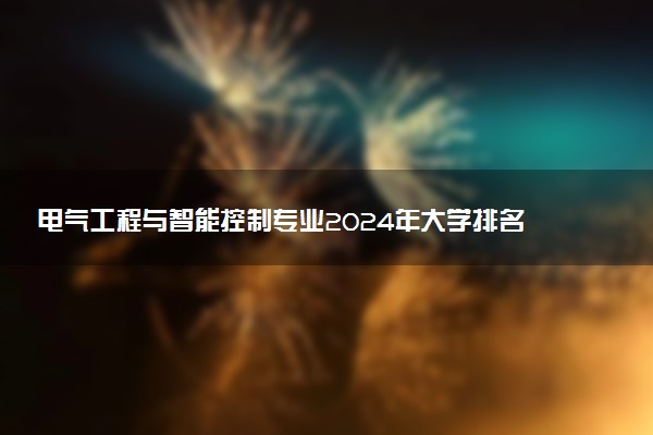 电气工程与智能控制专业2024年大学排名 最好的大学排行榜