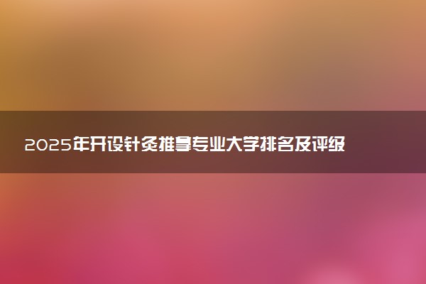 2025年开设针灸推拿专业大学排名及评级 高校排行榜