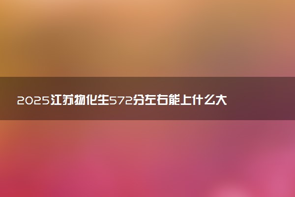 2025江苏物化生572分左右能上什么大学 可以报考的院校名单