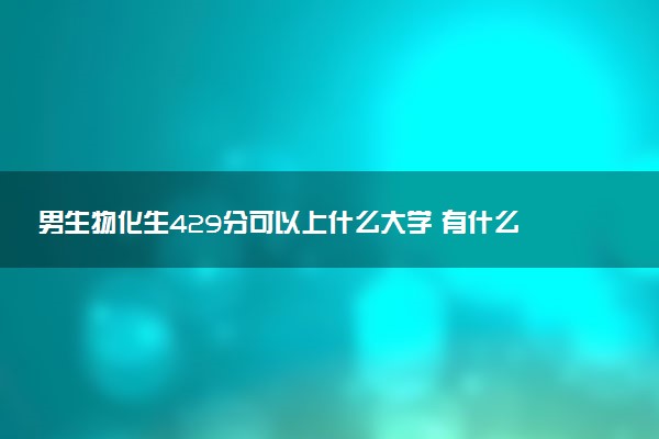 男生物化生429分可以上什么大学 有什么报考建议