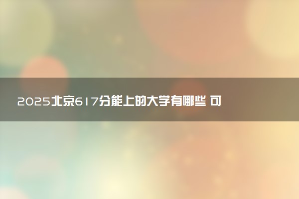 2025北京617分能上的大学有哪些 可以报考院校名单