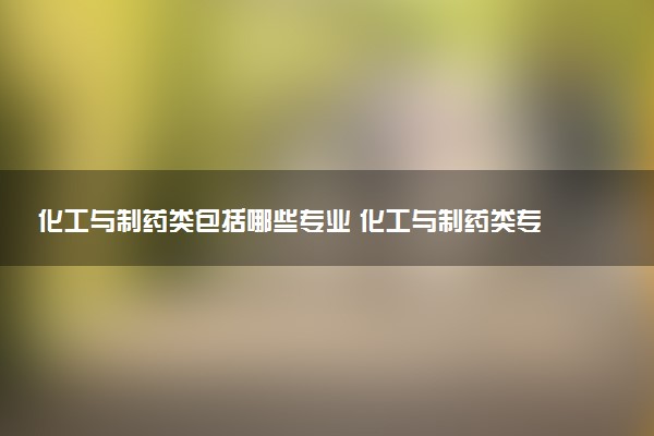 化工与制药类包括哪些专业 化工与制药类专业开设大学及专业代码