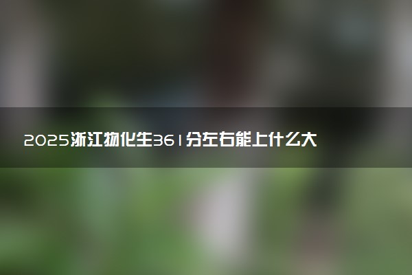 2025浙江物化生361分左右能上什么大学 可以报考的院校名单