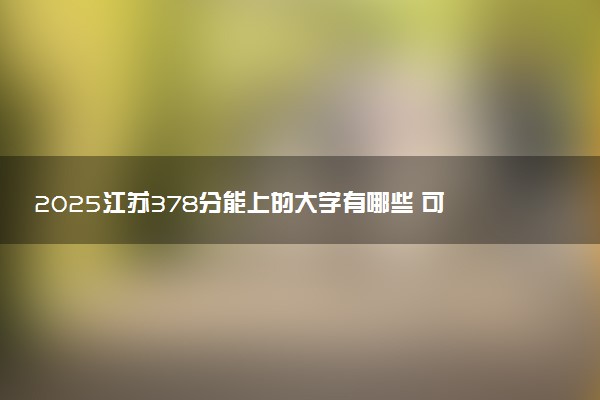 2025江苏378分能上的大学有哪些 可以报考院校名单