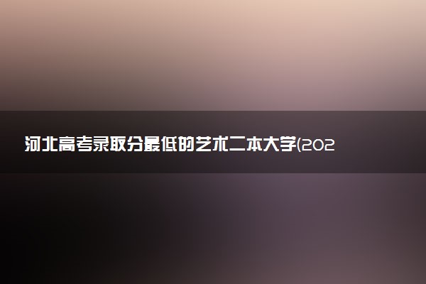 河北高考录取分最低的艺术二本大学(2025年参考)