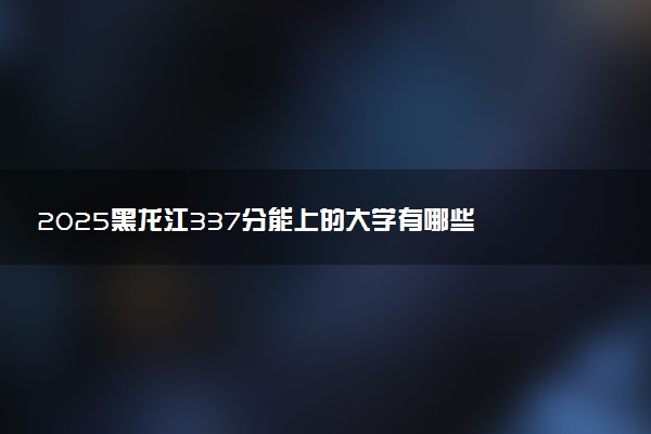 2025黑龙江337分能上的大学有哪些 可以报考院校名单