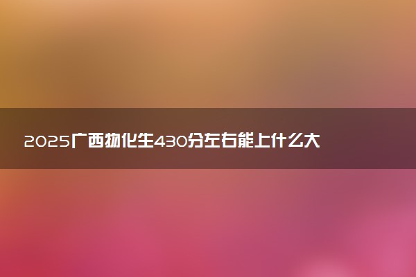 2025广西物化生430分左右能上什么大学 可以报考的院校名单