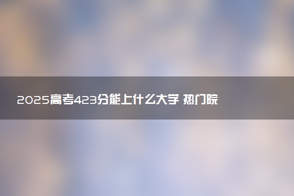 2025高考423分能上什么大学 热门院校及专业推荐