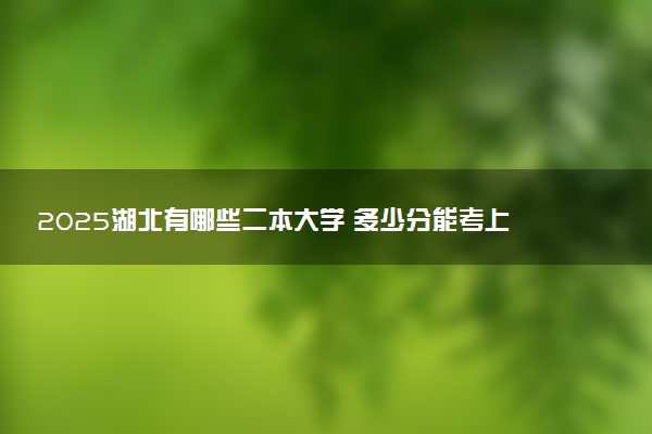 2025湖北有哪些二本大学 多少分能考上