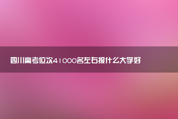 四川高考位次41000名左右报什么大学好（2025年参考）