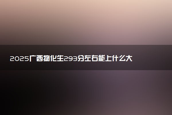 2025广西物化生293分左右能上什么大学 可以报考的院校名单