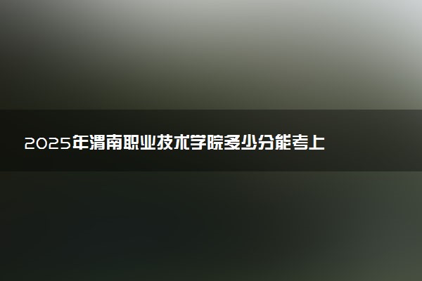 2025年渭南职业技术学院多少分能考上 最低分及位次