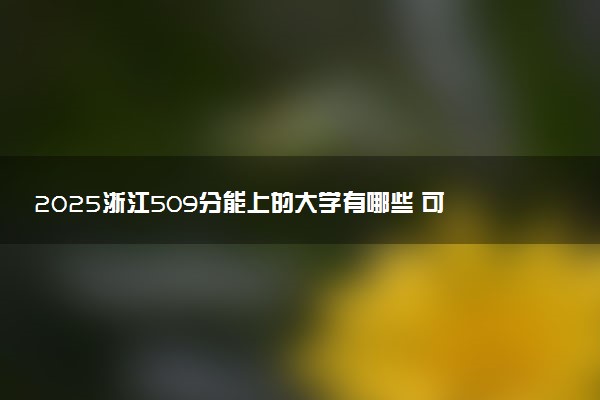 2025浙江509分能上的大学有哪些 可以报考院校名单