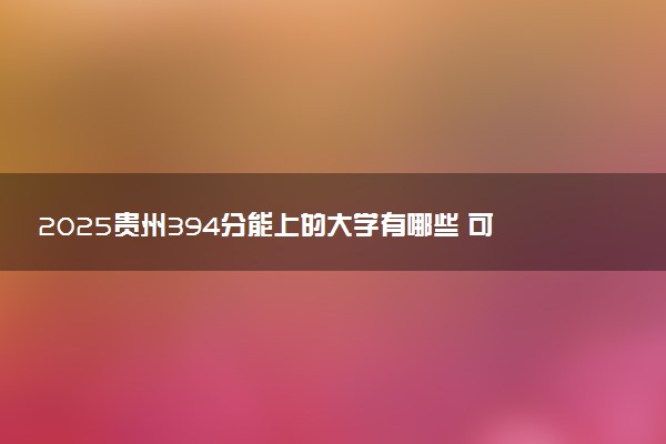 2025贵州394分能上的大学有哪些 可以报考院校名单