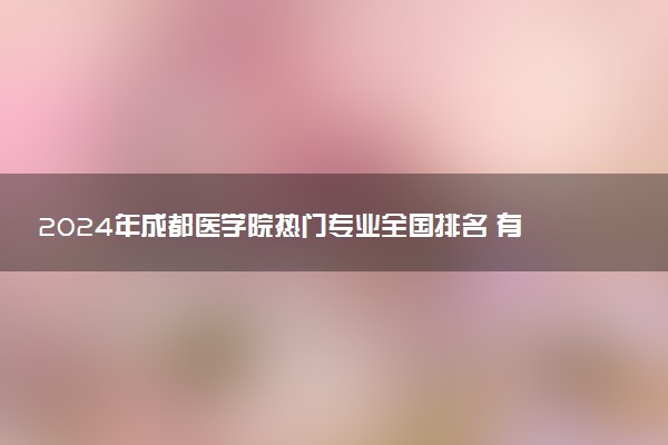 2024年成都医学院热门专业全国排名 有哪些专业比较好