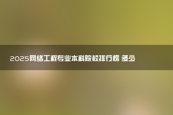 2025网络工程专业本科院校排行榜 多少分能考上