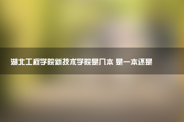 湖北工程学院新技术学院是几本 是一本还是二本大学